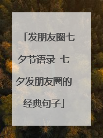 发朋友圈七夕节语录 七夕发朋友圈的经典句子