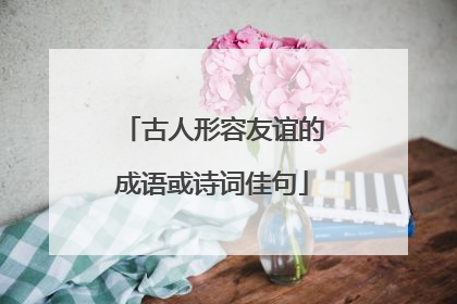 古人形容友谊的成语或诗词佳句