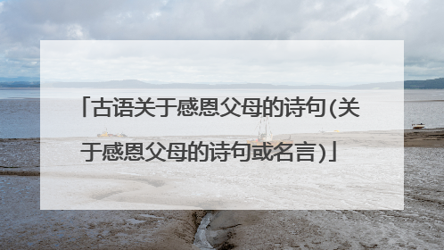 古语关于感恩父母的诗句(关于感恩父母的诗句或名言)