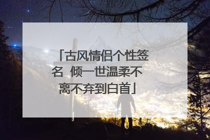 古风情侣个性签名 倾一世温柔不离不弃到白首