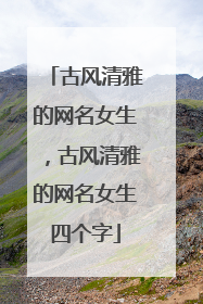 古风清雅的网名女生，古风清雅的网名女生四个字