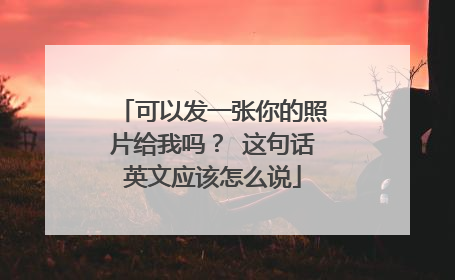 可以发一张你的照片给我吗? 这句话英文应该怎么说