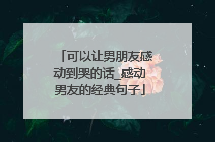 可以让男朋友感动到哭的话_感动男友的经典句子
