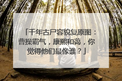 千年古尸容貌复原图:曹操霸气,康熙和蔼,你觉得他们最像谁?