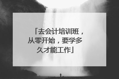 去会计培训班,从零开始,要学多久才能工作