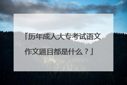 历年成人大专考试语文作文题目都是什么？
