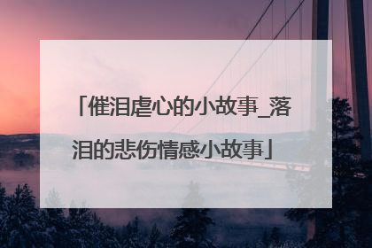 催泪虐心的小故事_落泪的悲伤情感小故事