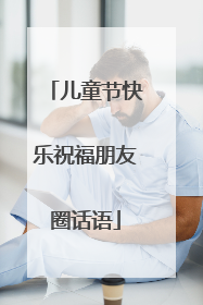 儿童节快乐祝福朋友圈话语