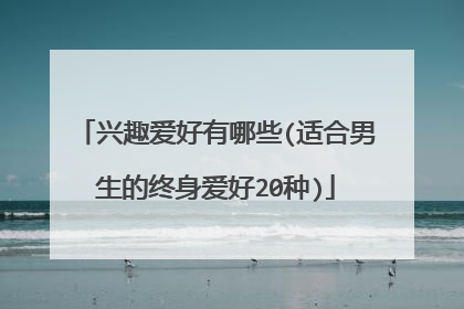 兴趣爱好有哪些(适合男生的终身爱好20种)