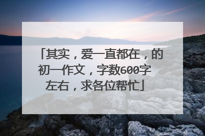 其实，爱一直都在，的初一作文，字数600字左右，求各位帮忙