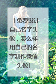 免费设计自己名字头像，怎么样用自己的名字制作微信头像