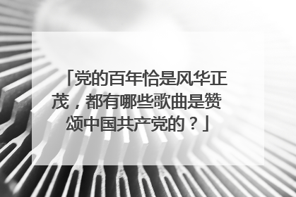 党的百年恰是风华正茂，都有哪些歌曲是赞颂中国共产党的？