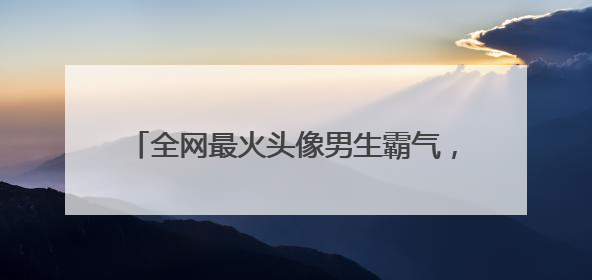 全网最火头像男生霸气，求威武霸气的男生头像