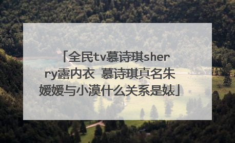 全民tv慕诗琪sherry露内衣 慕诗琪真名朱媛媛与小漠什么关系是婊