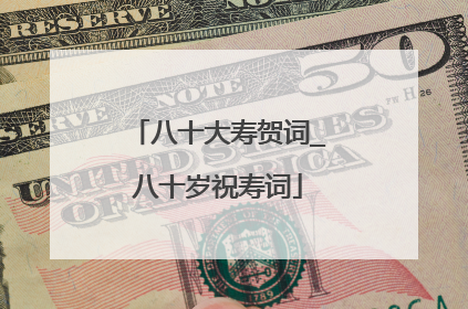 八十大寿贺词_八十岁祝寿词