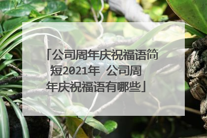 公司周年庆祝福语简短2021年 公司周年庆祝福语有哪些