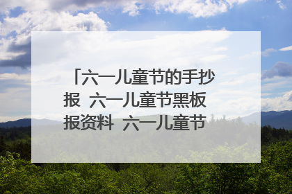 六一儿童节的手抄报 六一儿童节黑板报资料 六一儿童节手抄报内容