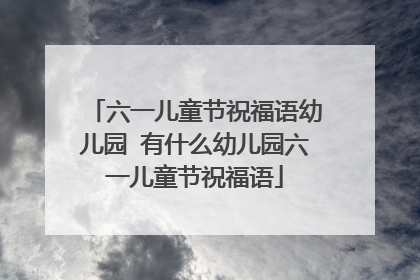 六一儿童节祝福语幼儿园 有什么幼儿园六一儿童节祝福语
