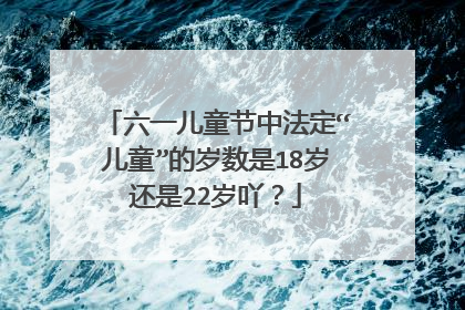 六一儿童节中法定“儿童”的岁数是18岁还是22岁吖?