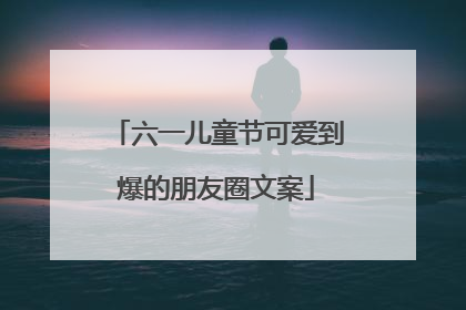 六一儿童节可爱到爆的朋友圈文案