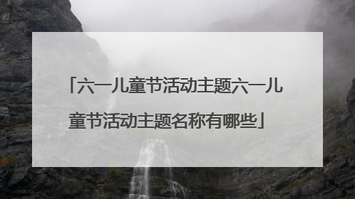 六一儿童节活动主题六一儿童节活动主题名称有哪些
