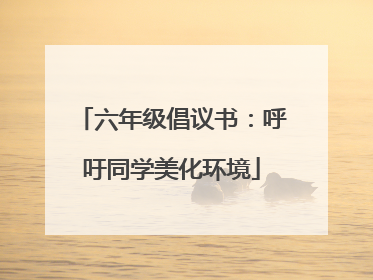 六年级倡议书：呼吁同学美化环境
