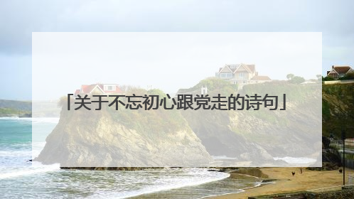 关于不忘初心跟党走的诗句