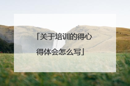 关于培训的得心得体会怎么写