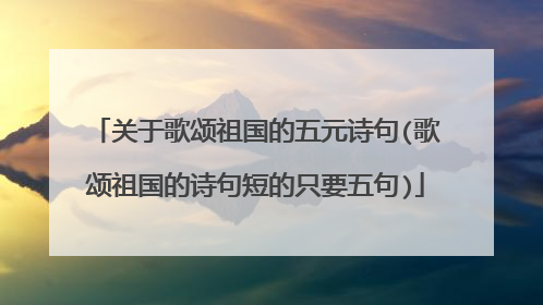 关于歌颂祖国的五元诗句(歌颂祖国的诗句短的只要五句)