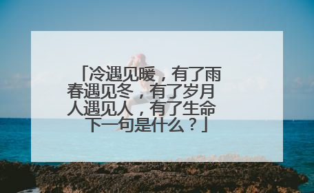 冷遇见暖,有了雨 春遇见冬,有了岁月 人遇见人,有了生命 下一句是什么?