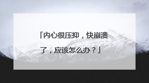 内心很压抑，快崩溃了，应该怎么办？