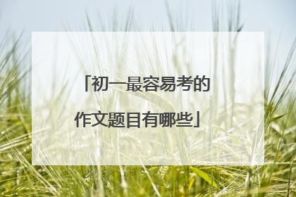 初一最容易考的作文题目有哪些