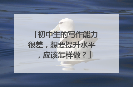 初中生的写作能力很差,想要提升水平,应该怎样做?