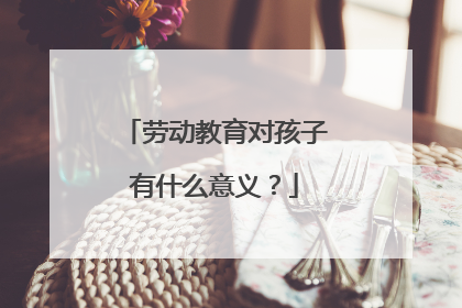 劳动教育对孩子有什么意义？
