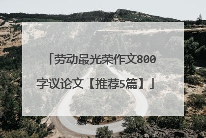 劳动最光荣作文800字议论文【推荐5篇】