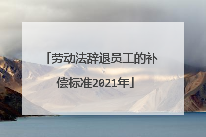 劳动法辞退员工的补偿标准2021年