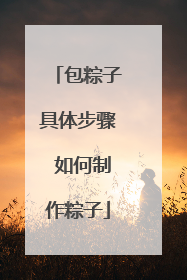 包粽子具体步骤 如何制作粽子