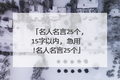 名人名言25个,15字以内, 急用!名人名言25个