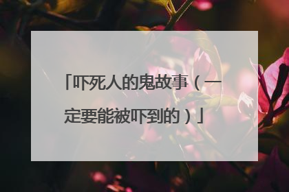吓死人的鬼故事（一定要能被吓到的）