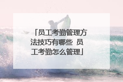 员工考勤管理方法技巧有哪些 员工考勤怎么管理