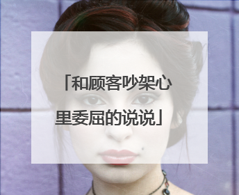和顾客吵架心里委屈的说说