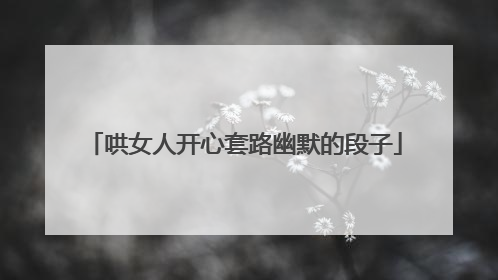 哄女人开心套路幽默的段子