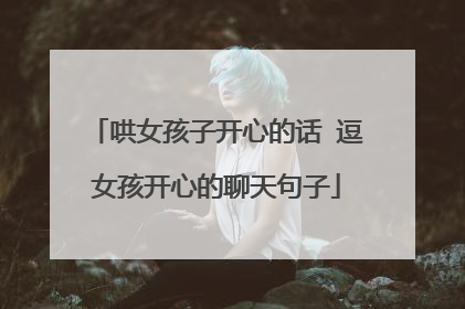 哄女孩子开心的话 逗女孩开心的聊天句子