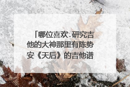 哪位喜欢.研究吉他的大神那里有陈势安《天后》的吉他谱，可否发过来？在下感激不尽。
