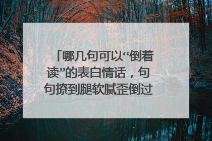 哪几句可以“倒着读”的表白情话,句句撩到腿软腻歪倒过来怎么读?