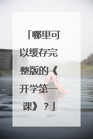 哪里可以缓存完整版的《开学第一课》？
