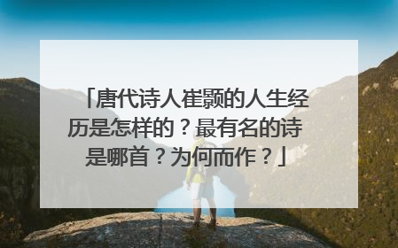 唐代诗人崔颢的人生经历是怎样的？最有名的诗是哪首？为何而作？