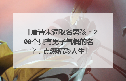 唐诗宋词取名男孩：200个具有男子气概的名字，点缀精彩人生