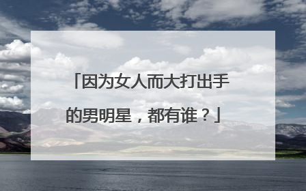 因为女人而大打出手的男明星,都有谁?