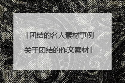 团结的名人素材事例 关于团结的作文素材
